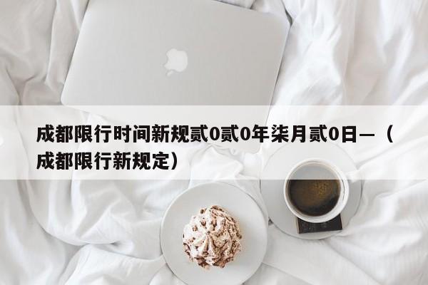 成都限行时间新规贰0贰0年柒月贰0日—（成都限行新规定）