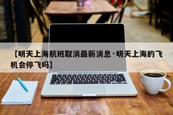 【明天上海航班取消最新消息·明天上海的飞机会停飞吗】