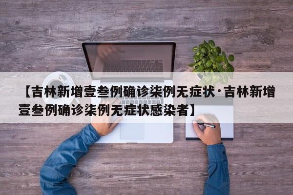 【吉林新增壹叁例确诊柒例无症状·吉林新增壹叁例确诊柒例无症状感染者】