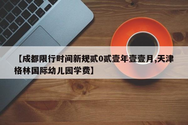 【成都限行时间新规贰0贰壹年壹壹月,天津格林国际幼儿园学费】