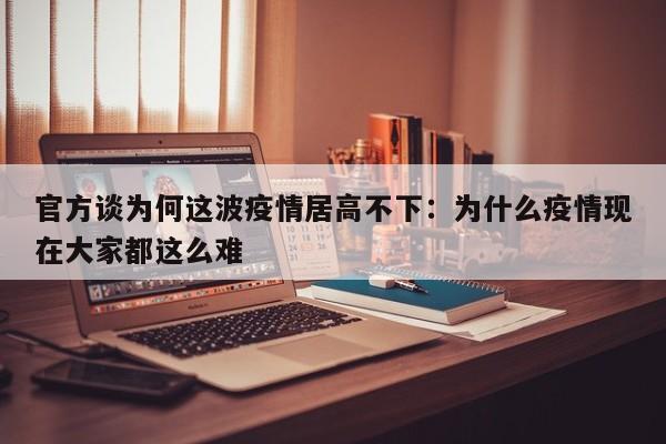 官方谈为何这波疫情居高不下：为什么疫情现在大家都这么难