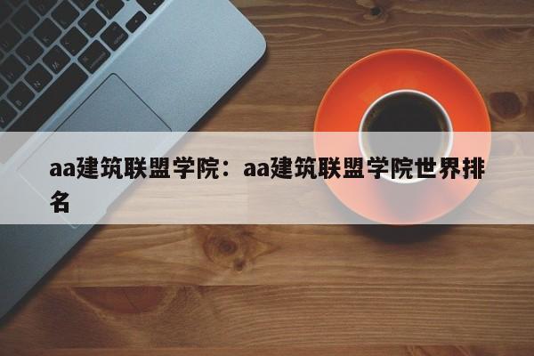 aa建筑联盟学院：aa建筑联盟学院世界排名