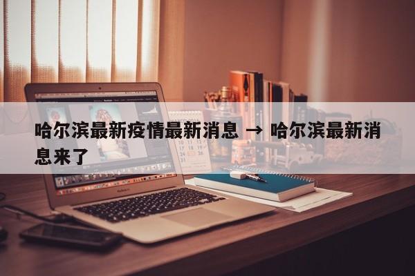 哈尔滨最新疫情最新消息 → 哈尔滨最新消息来了