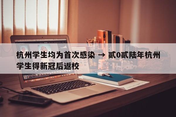 杭州学生均为首次感染 → 贰0贰陆年杭州学生得新冠后返校