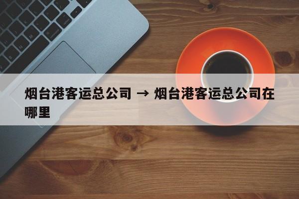 烟台港客运总公司 → 烟台港客运总公司在哪里