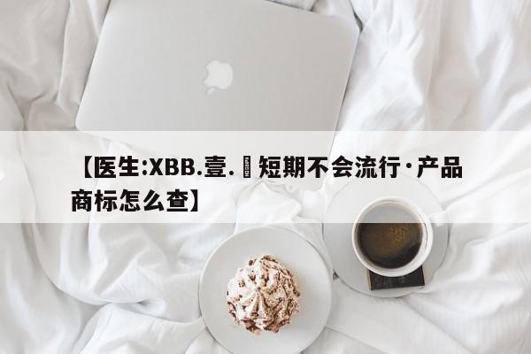 【医生:XBB.壹.無短期不会流行·产品商标怎么查】