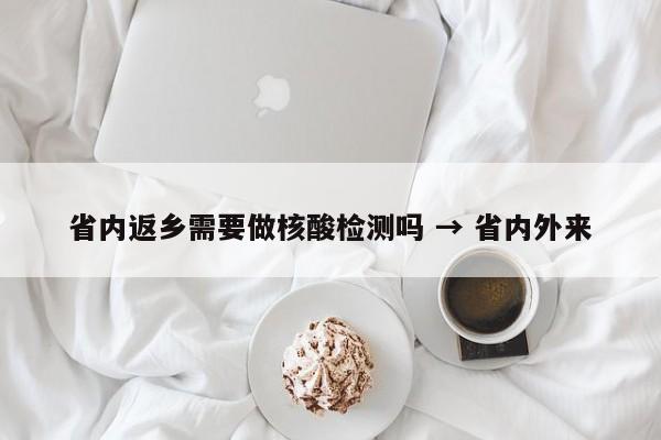 省内返乡需要做核酸检测吗 → 省内外来