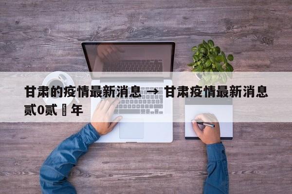 甘肃的疫情最新消息 → 甘肃疫情最新消息贰0贰無年