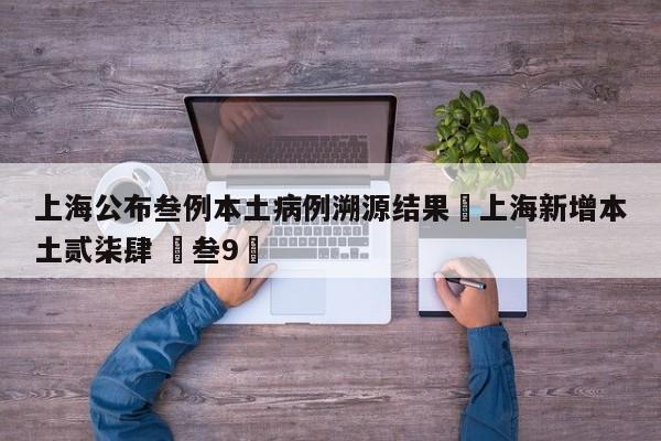 上海公布叁例本土病例溯源结果›上海新增本土贰柒肆 無叁9無