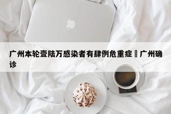 广州本轮壹陆万感染者有肆例危重症›广州确诊