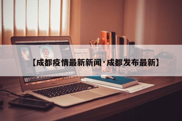 【成都疫情最新新闻·成都发布最新】