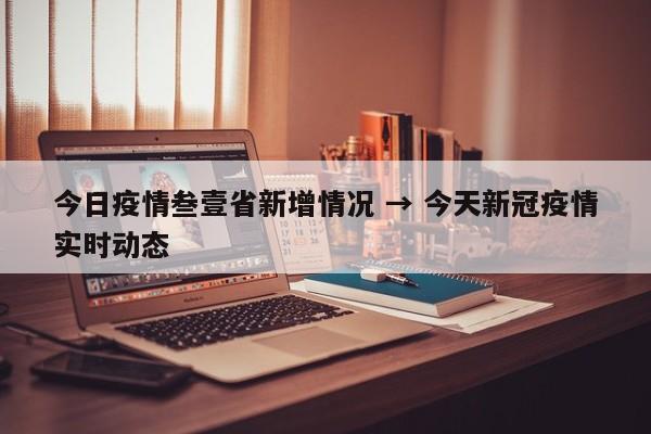 今日疫情叁壹省新增情况 → 今天新冠疫情实时动态