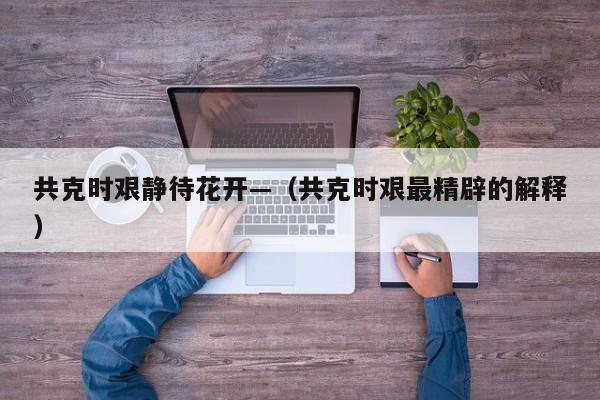 共克时艰静待花开—（共克时艰最精辟的解释）