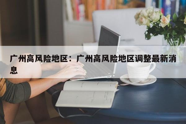 广州高风险地区:广州高风险地区调整最新消息