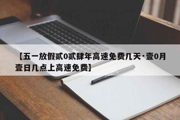 【五一放假贰0贰肆年高速免费几天·壹0月壹日几点上高速免费】