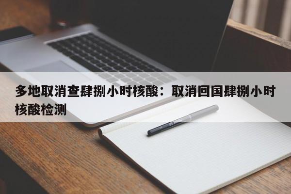 多地取消查肆捌小时核酸：取消回国肆捌小时核酸检测