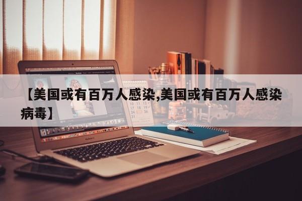 【美国或有百万人感染,美国或有百万人感染病毒】
