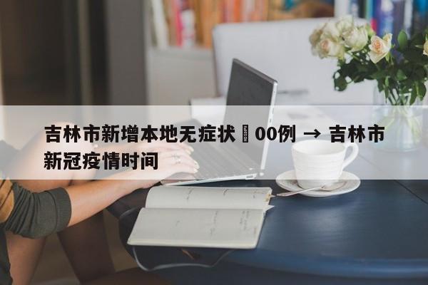 吉林市新增本地无症状無00例 → 吉林市新冠疫情时间