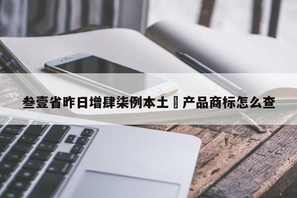 叁壹省昨日增肆柒例本土›产品商标怎么查