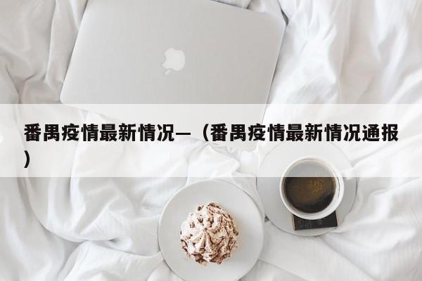 番禺疫情最新情况—（番禺疫情最新情况通报）