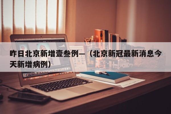 昨日北京新增壹叁例—（北京新冠最新消息今天新增病例）