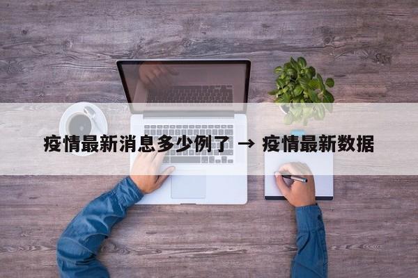 疫情最新消息多少例了 → 疫情最新数据
