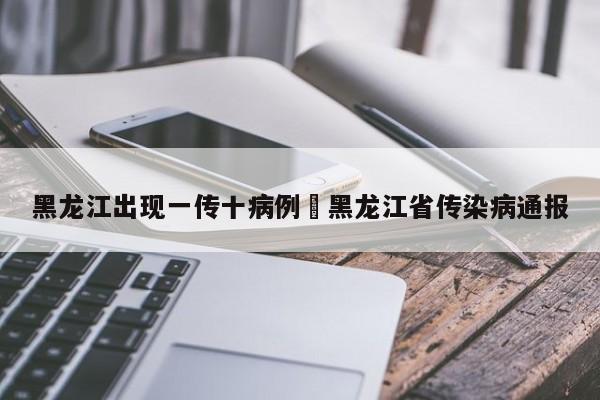 黑龙江出现一传十病例›黑龙江省传染病通报