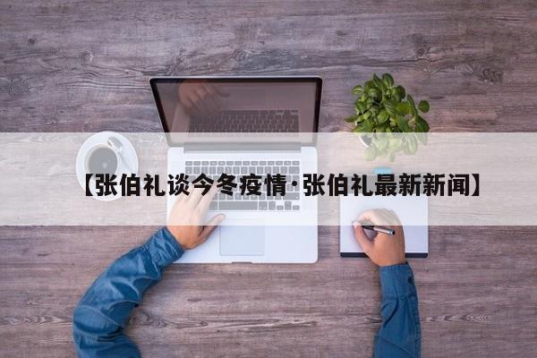 【张伯礼谈今冬疫情·张伯礼最新新闻】