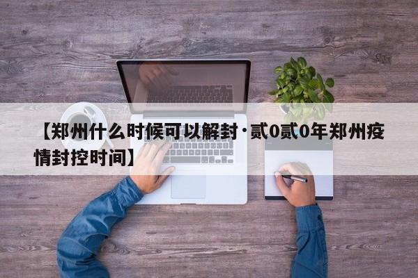 【郑州什么时候可以解封·贰0贰0年郑州疫情封控时间】