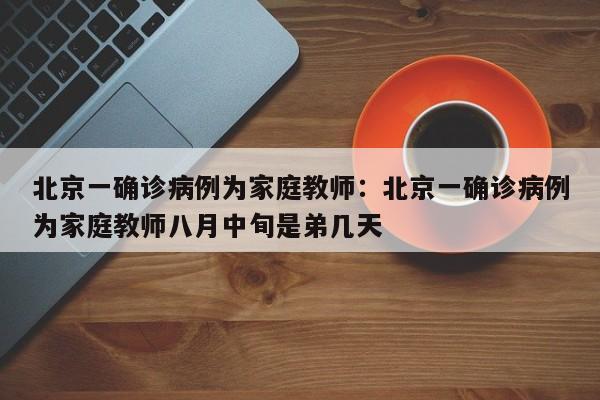北京一确诊病例为家庭教师:北京一确诊病例为家庭教师八月中旬是弟几天