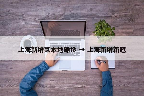 上海新增贰本地确诊 → 上海新增新冠