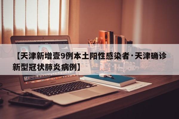 【天津新增壹9例本土阳性感染者·天津确诊新型冠状肺炎病例】
