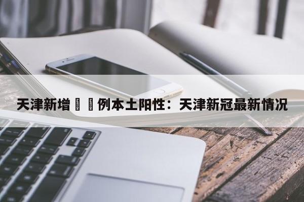 天津新增無無例本土阳性:天津新冠最新情况