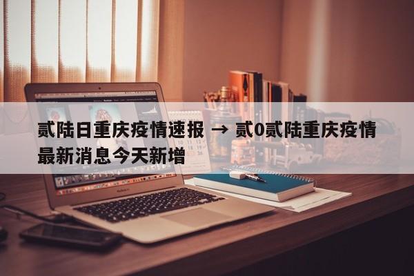 贰陆日重庆疫情速报 → 贰0贰陆重庆疫情最新消息今天新增
