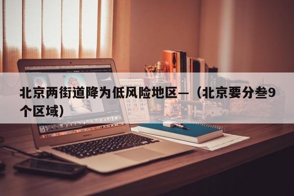 北京两街道降为低风险地区—（北京要分叁9个区域）