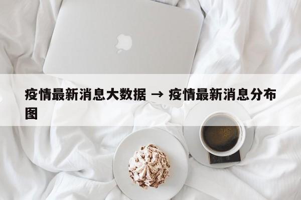 疫情最新消息大数据 → 疫情最新消息分布图