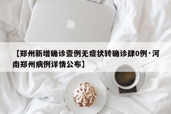 【郑州新增确诊壹例无症状转确诊肆0例·河南郑州病例详情公布】