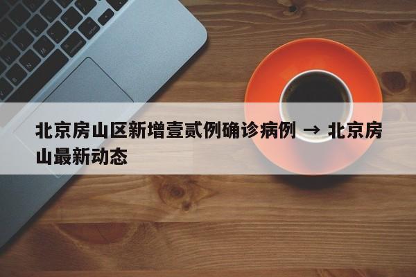 北京房山区新增壹贰例确诊病例 → 北京房山最新动态