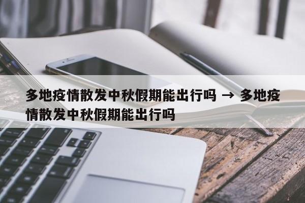 多地疫情散发中秋假期能出行吗 → 多地疫情散发中秋假期能出行吗