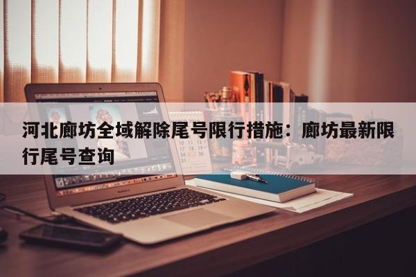 河北廊坊全域解除尾号限行措施:廊坊最新限行尾号查询