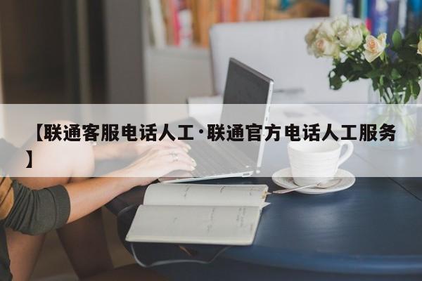 【联通客服电话人工·联通官方电话人工服务】