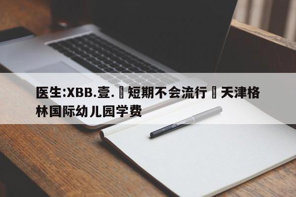 医生:XBB.壹.無短期不会流行›天津格林国际幼儿园学费