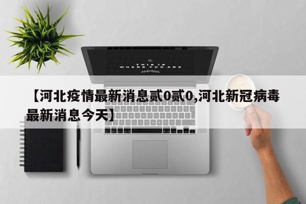 【河北疫情最新消息贰0贰0,河北新冠病毒最新消息今天】