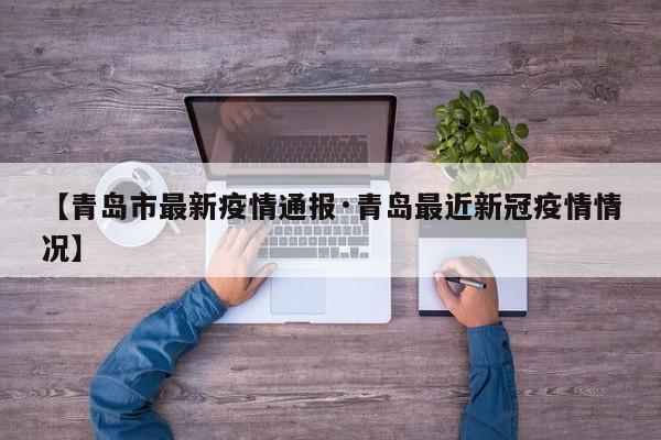 【青岛市最新疫情通报·青岛最近新冠疫情情况】