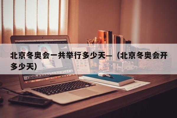 北京冬奥会一共举行多少天—（北京冬奥会开多少天）