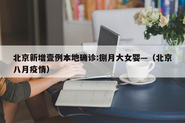 北京新增壹例本地确诊:捌月大女婴—(北京八月疫情)
