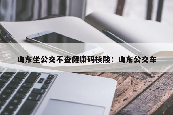 山东坐公交不查健康码核酸：山东公交车