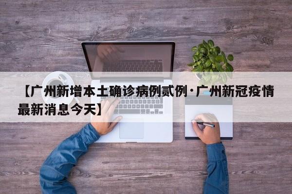 【广州新增本土确诊病例贰例·广州新冠疫情最新消息今天】