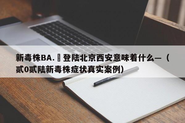 新毒株BA.無登陆北京西安意味着什么—（贰0贰陆新毒株症状真实案例）