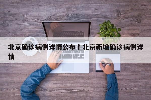 北京确诊病例详情公布›北京新增确诊病例详情
